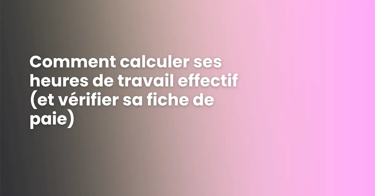 Comment calculer ses heures de travail effectif (et vérifier sa fiche de paie) ?
