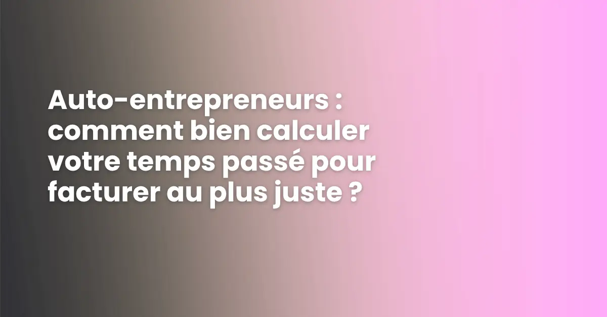 Auto-entrepreneurs : comment bien calculer votre temps passé pour facturer au plus juste ?