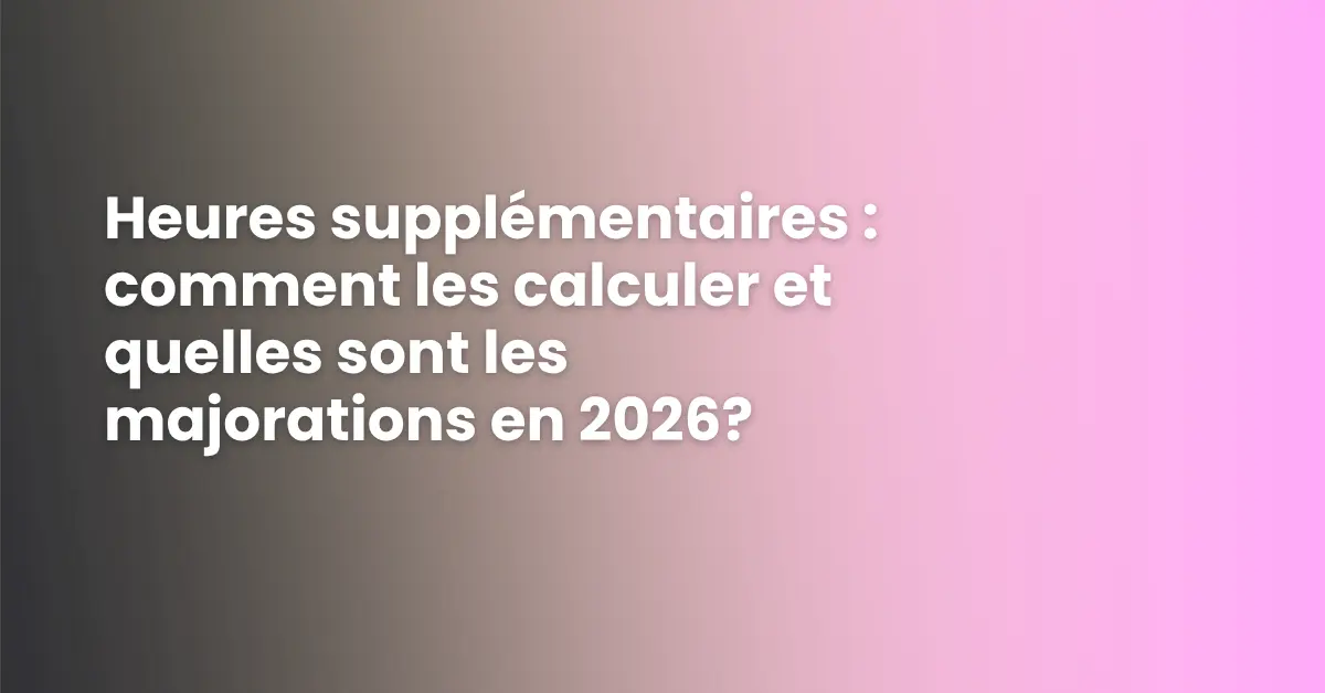 Heures supplémentaires : comment les calculer et quelles sont les majorations en 2026?