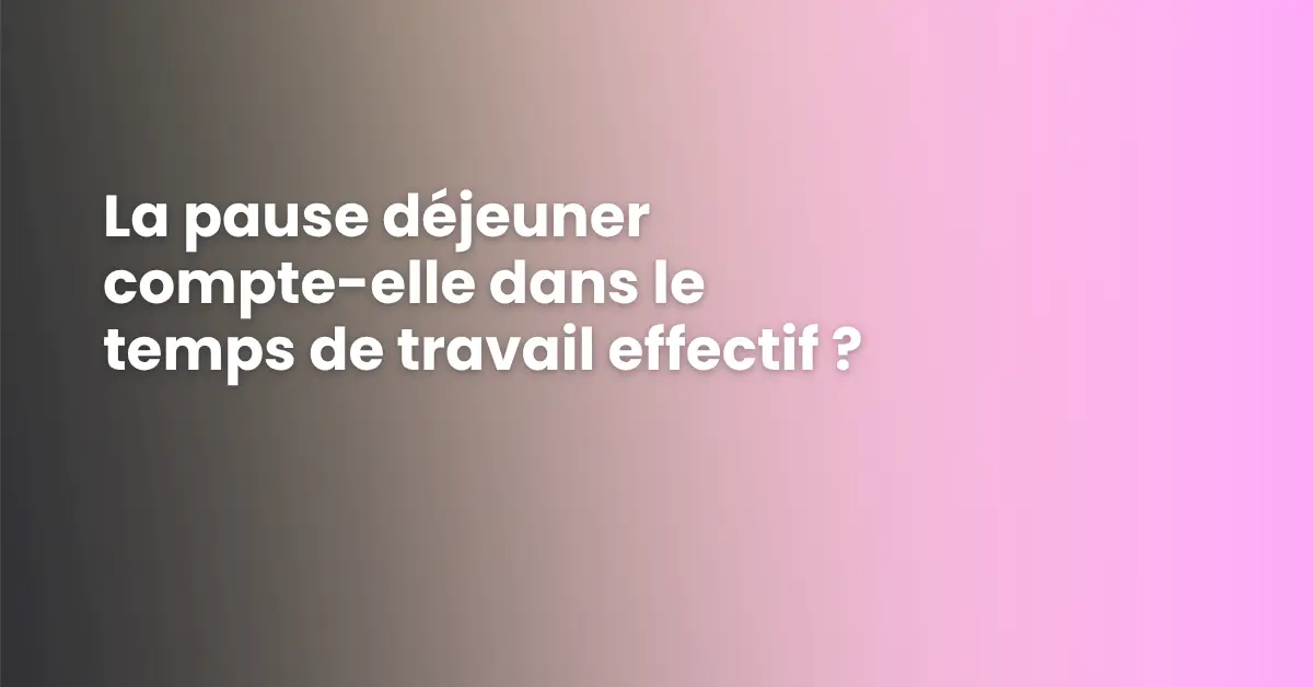 La pause déjeuner compte-elle dans le temps de travail effectif ?